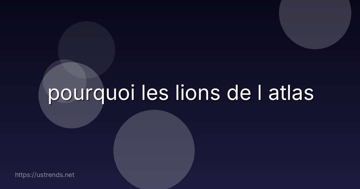 pourquoi les lions de l atlas