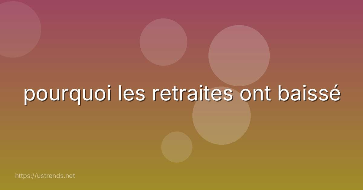 pourquoi les retraites ont baissé