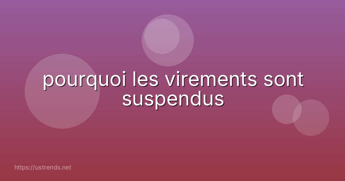 pourquoi les virements sont suspendus