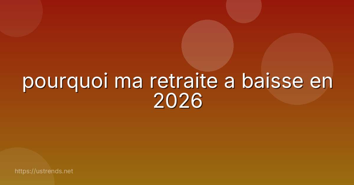 pourquoi ma retraite a baisse en 2026