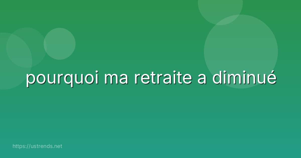 pourquoi ma retraite a diminué