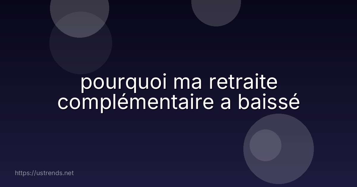 pourquoi ma retraite complémentaire a baissé