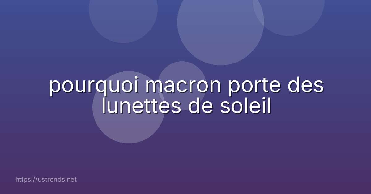 pourquoi macron porte des lunettes de soleil