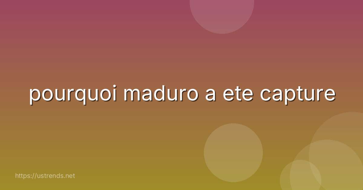 pourquoi maduro a ete capture