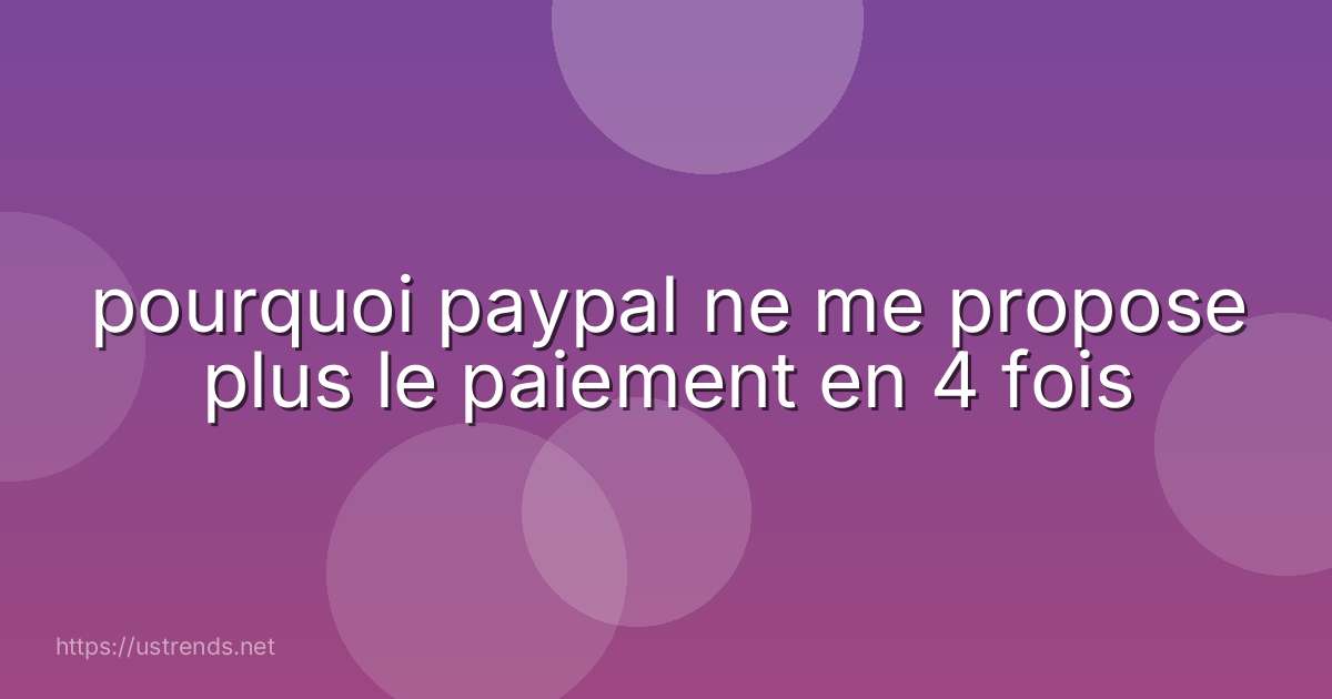 pourquoi paypal ne me propose plus le paiement en 4 fois