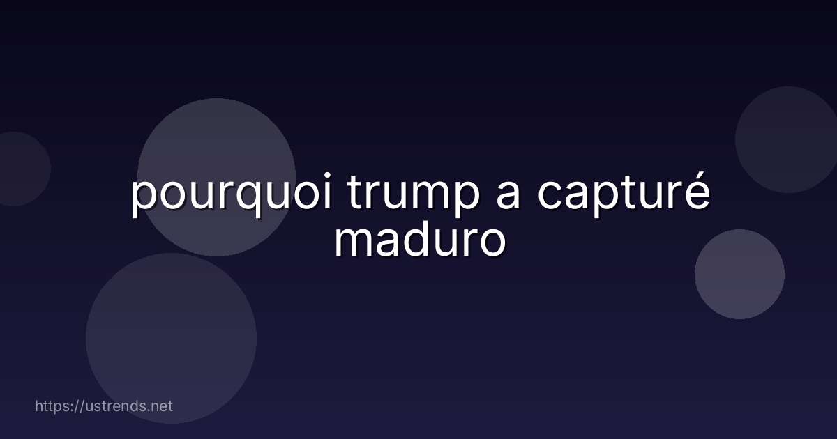 pourquoi trump a capturé maduro