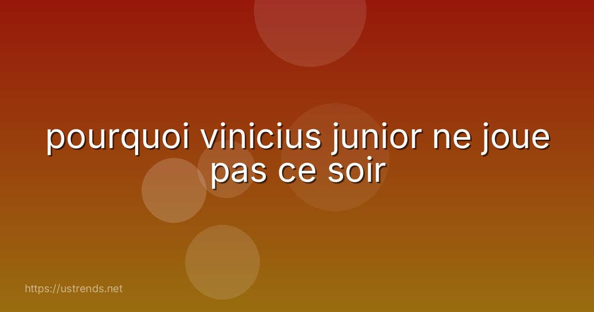 pourquoi vinicius junior ne joue pas ce soir