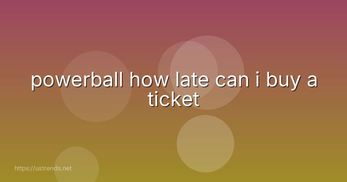 powerball how late can i buy a ticket