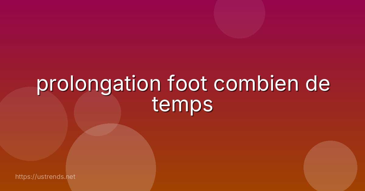 prolongation foot combien de temps