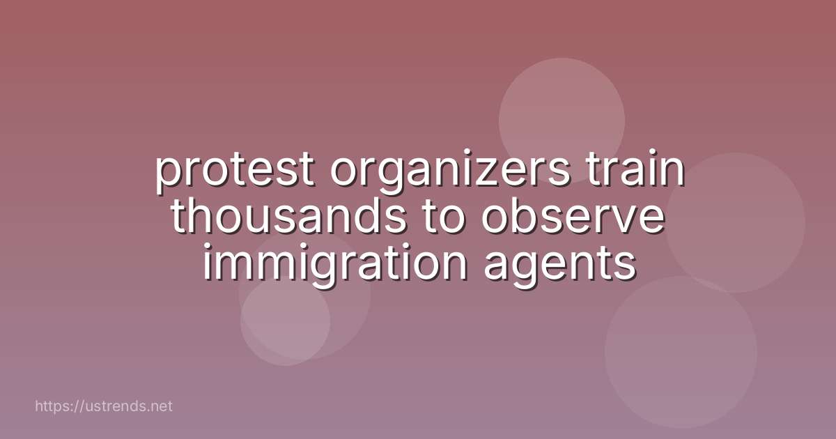 protest organizers train thousands to observe immigration agents