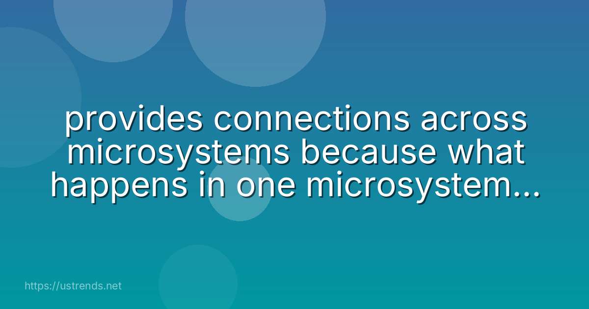provides connections across microsystems because what happens in one microsystem is likely to influence others