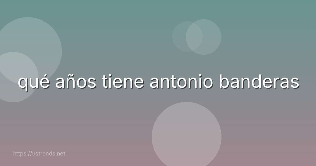 qué años tiene antonio banderas