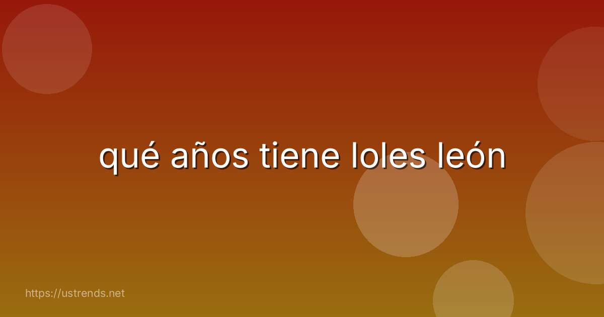 qué años tiene loles león