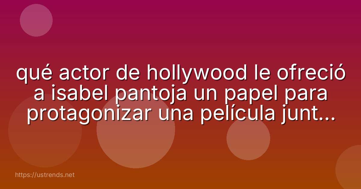 qué actor de hollywood le ofreció a isabel pantoja un papel para protagonizar una película junto a él