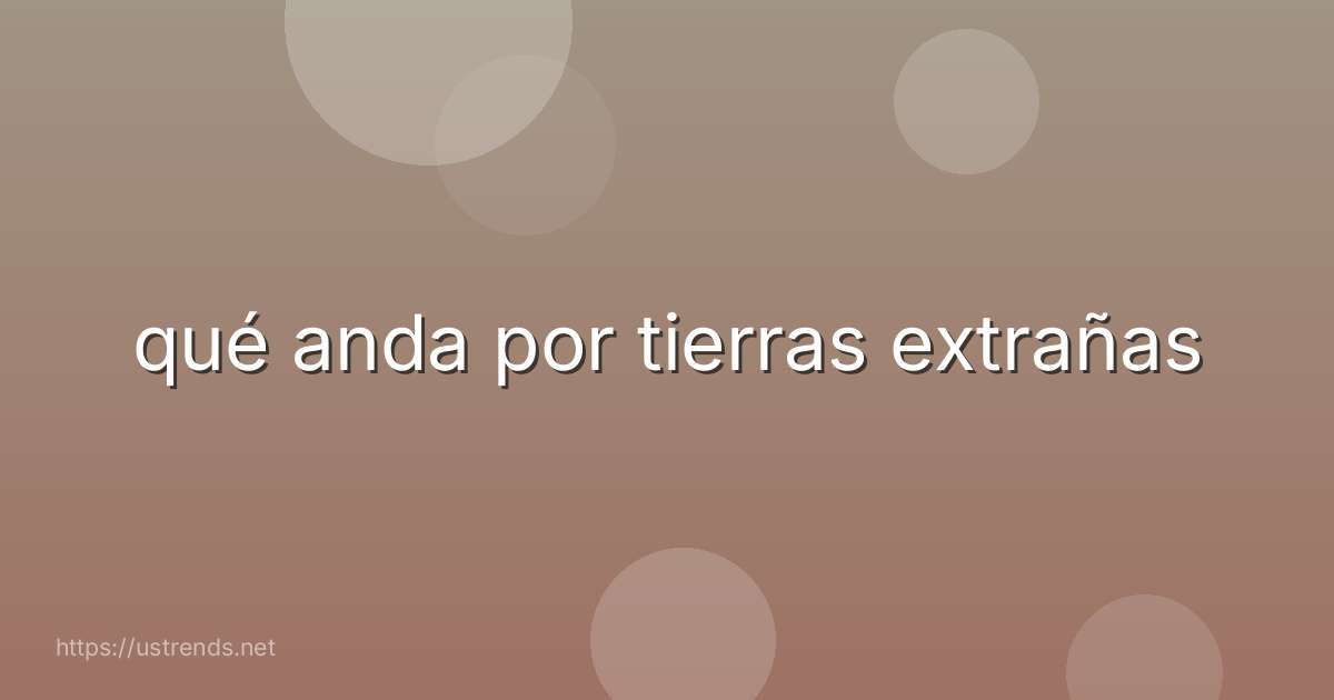 qué anda por tierras extrañas