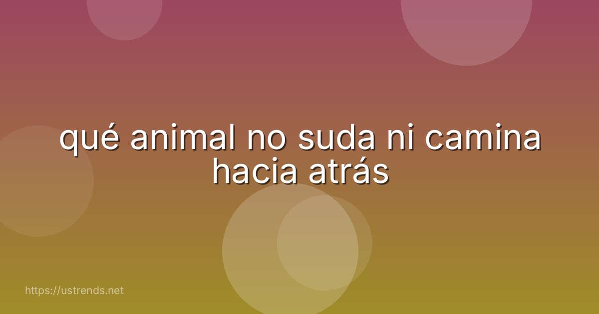 qué animal no suda ni camina hacia atrás