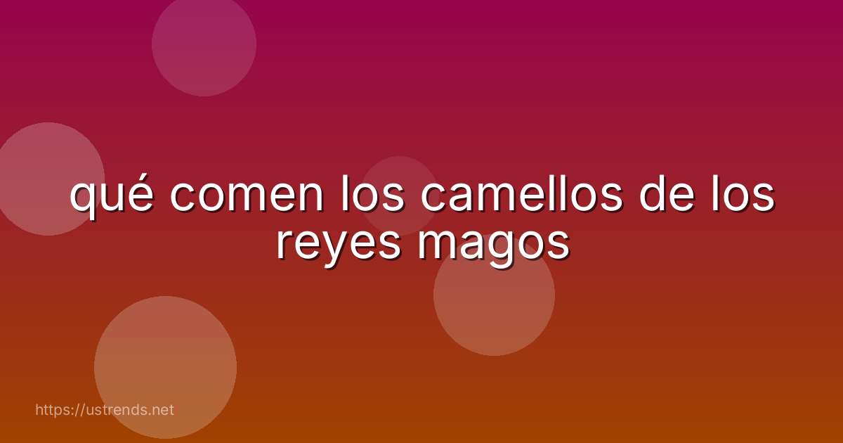 qué comen los camellos de los reyes magos