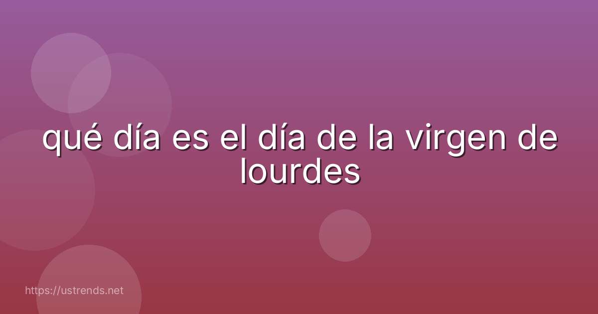 qué día es el día de la virgen de lourdes