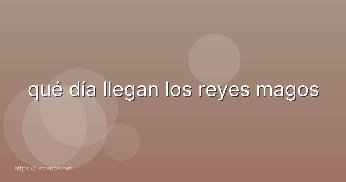 qué día llegan los reyes magos