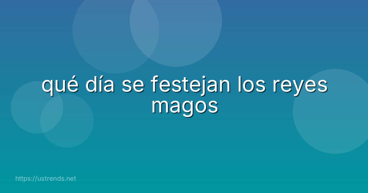 qué día se festejan los reyes magos