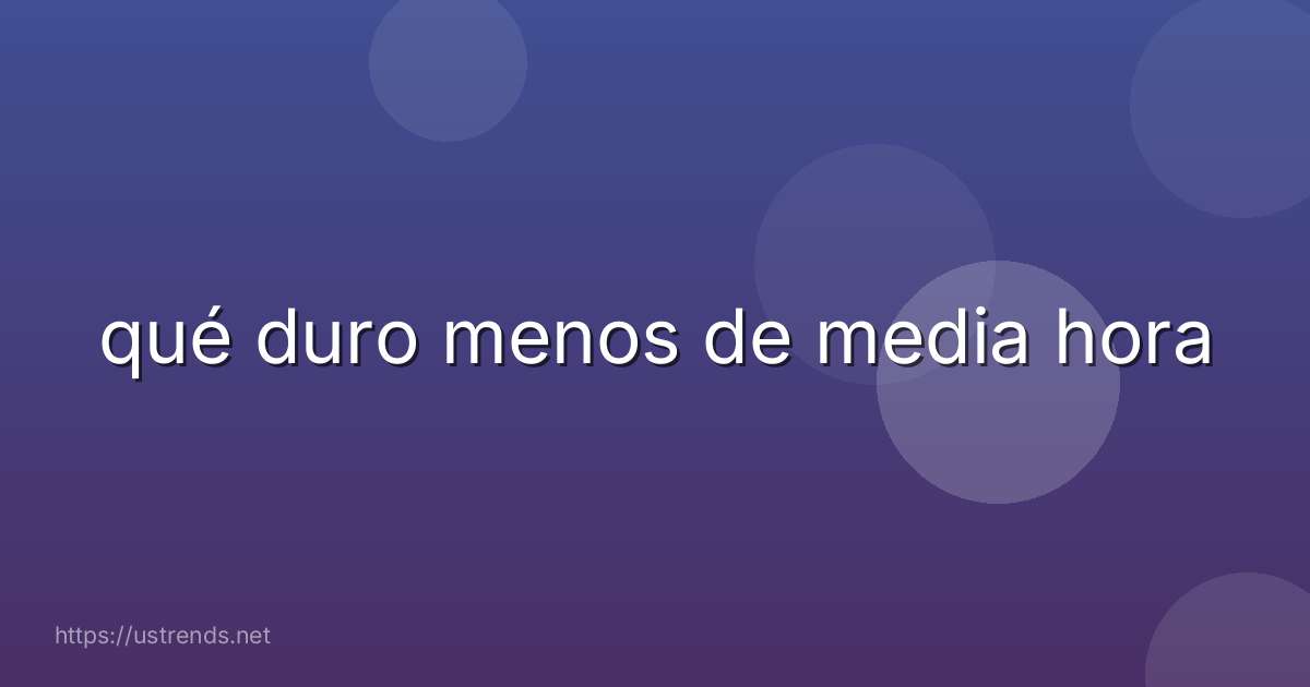 qué duro menos de media hora