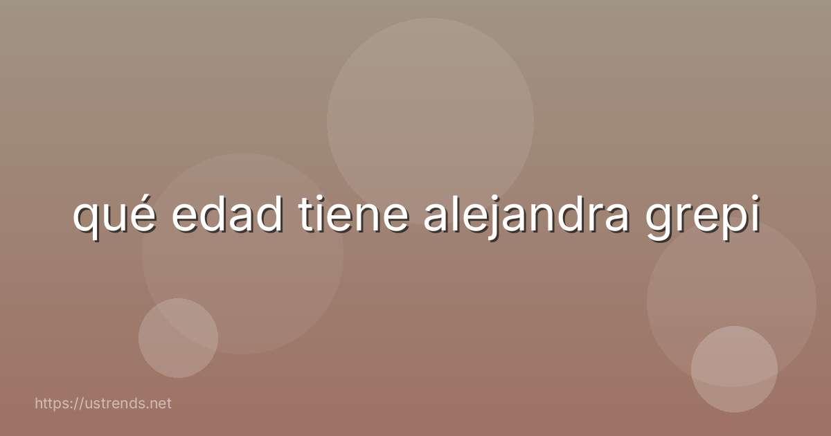 qué edad tiene alejandra grepi