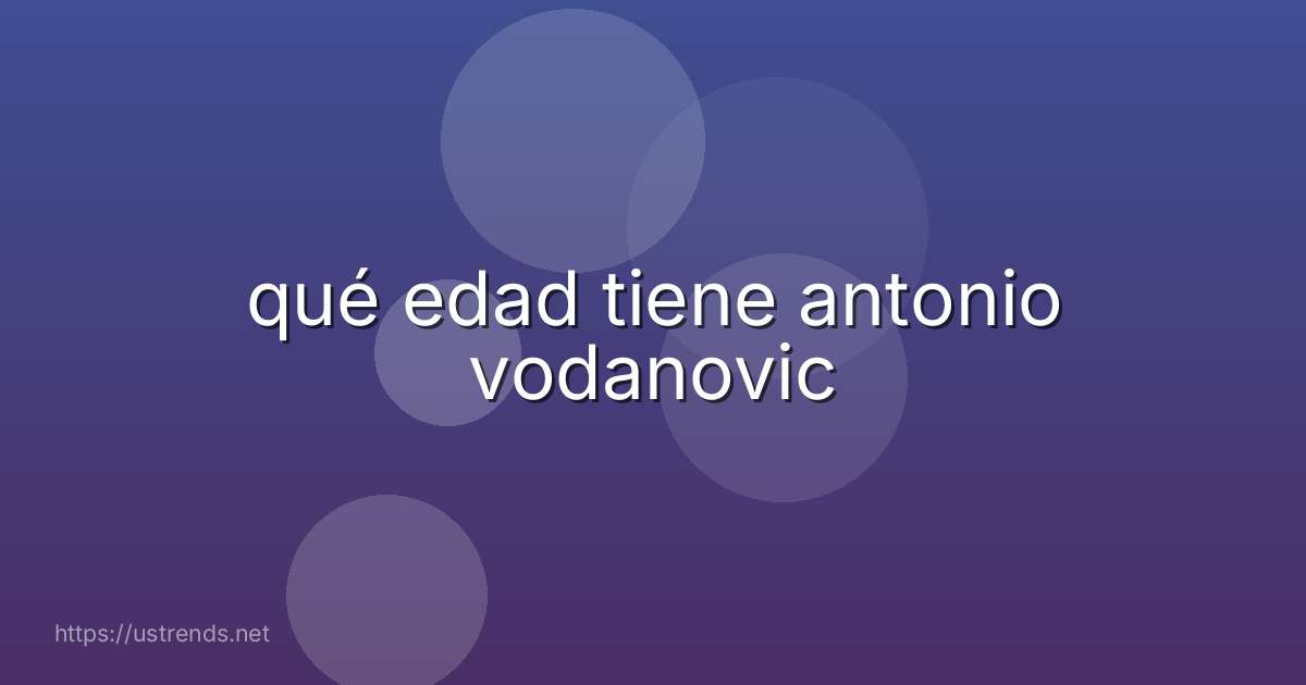 qué edad tiene antonio vodanovic