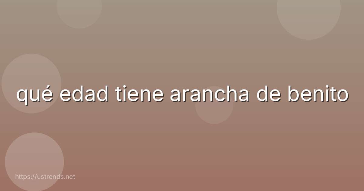 qué edad tiene arancha de benito
