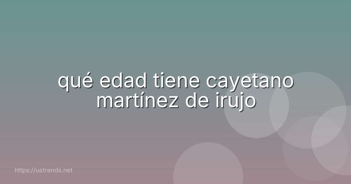 qué edad tiene cayetano martínez de irujo
