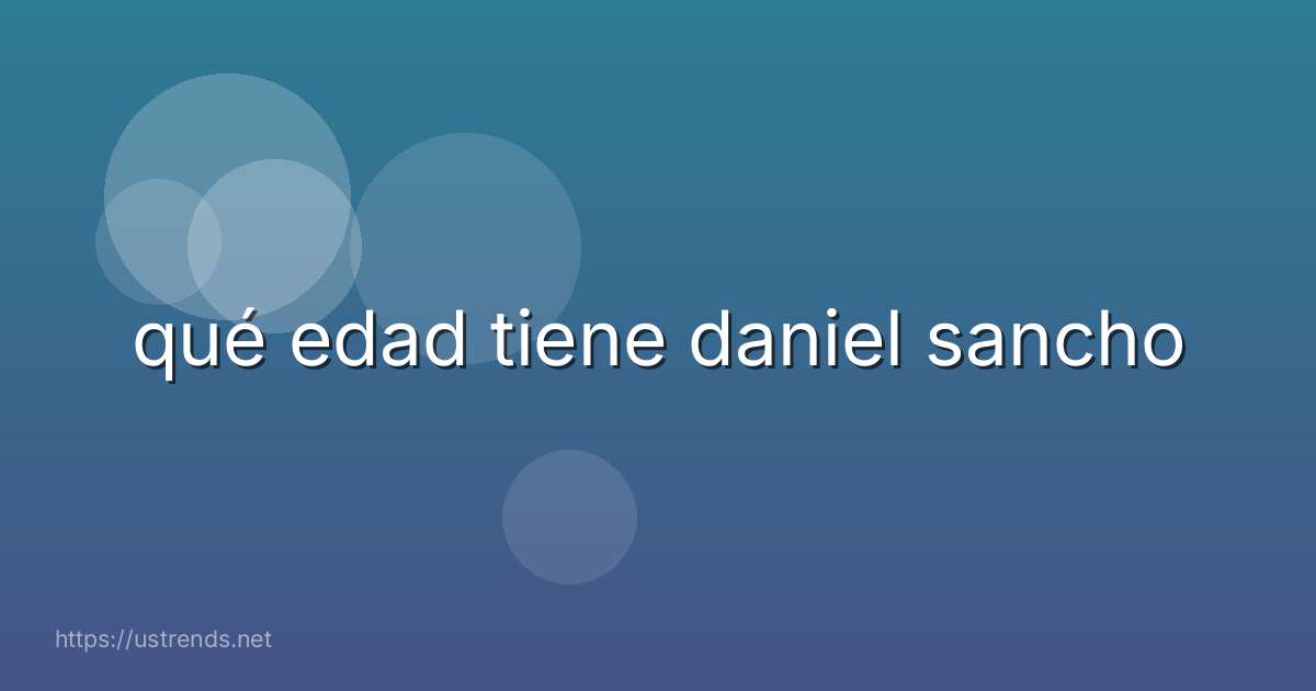qué edad tiene daniel sancho