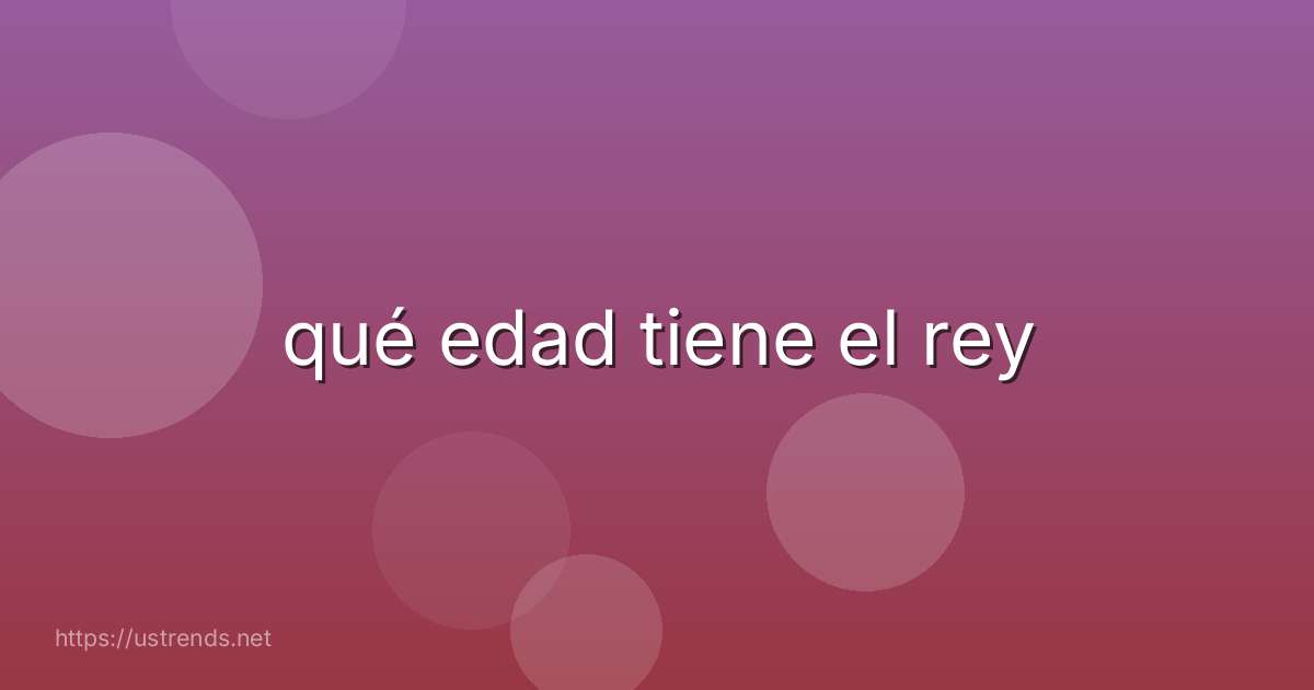 qué edad tiene el rey