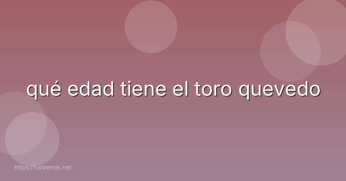qué edad tiene el toro quevedo