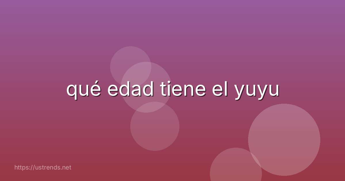 qué edad tiene el yuyu