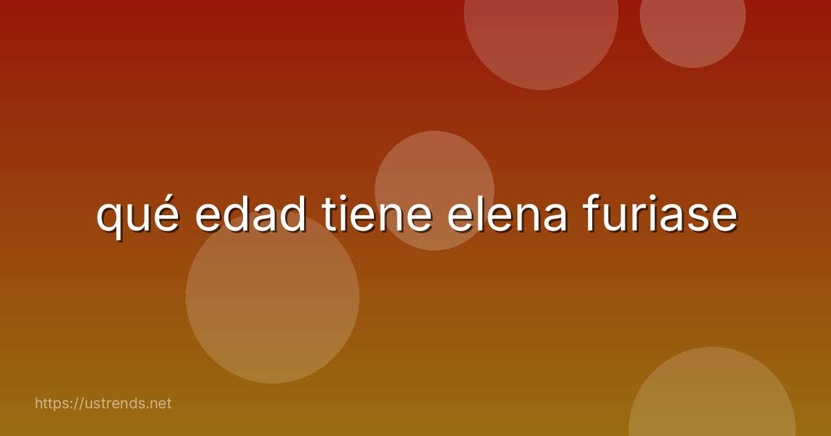 qué edad tiene elena furiase
