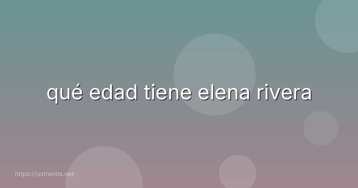 qué edad tiene elena rivera
