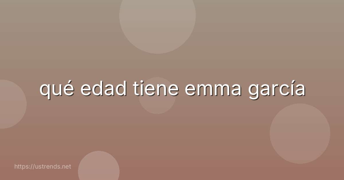 qué edad tiene emma garcía