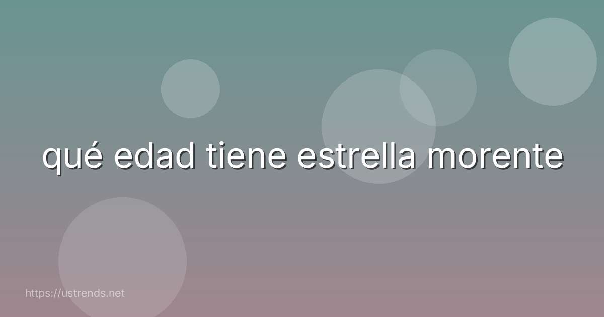qué edad tiene estrella morente