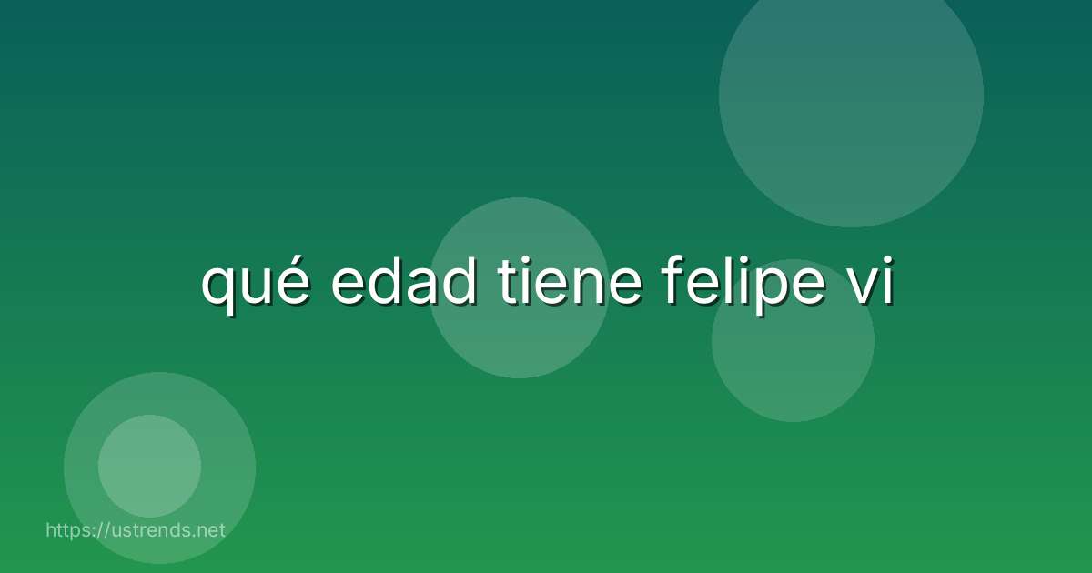 qué edad tiene felipe vi