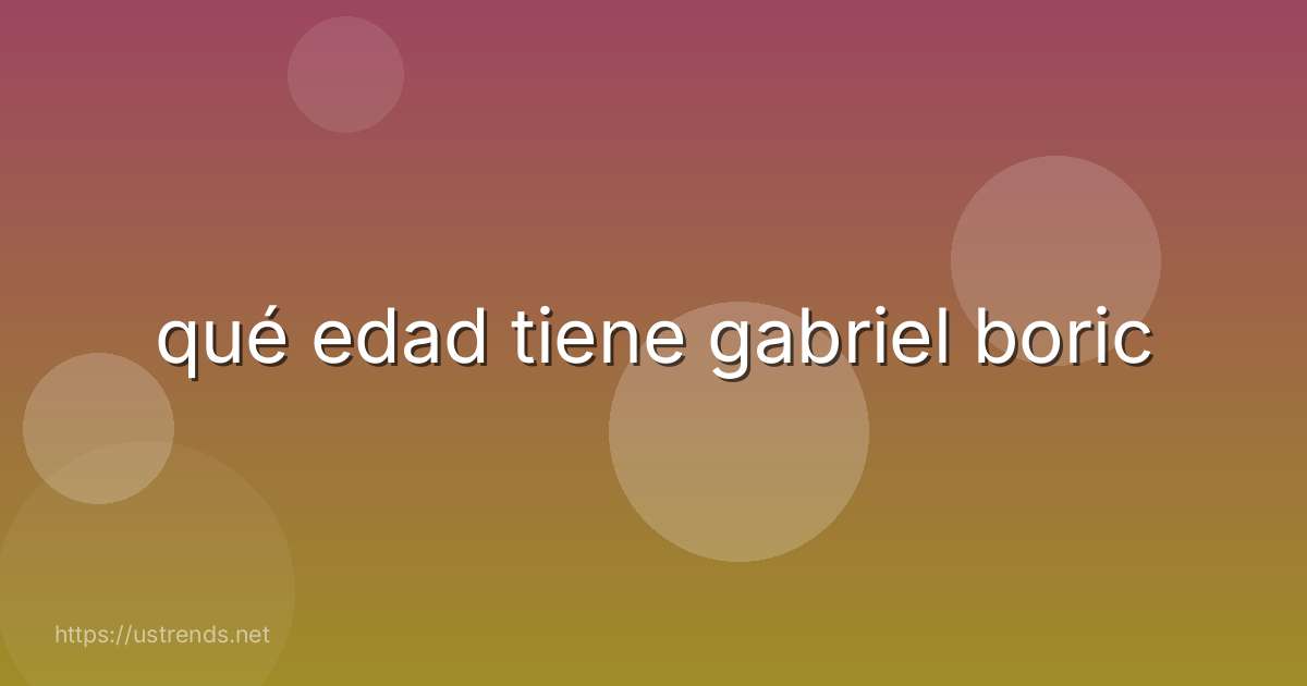qué edad tiene gabriel boric