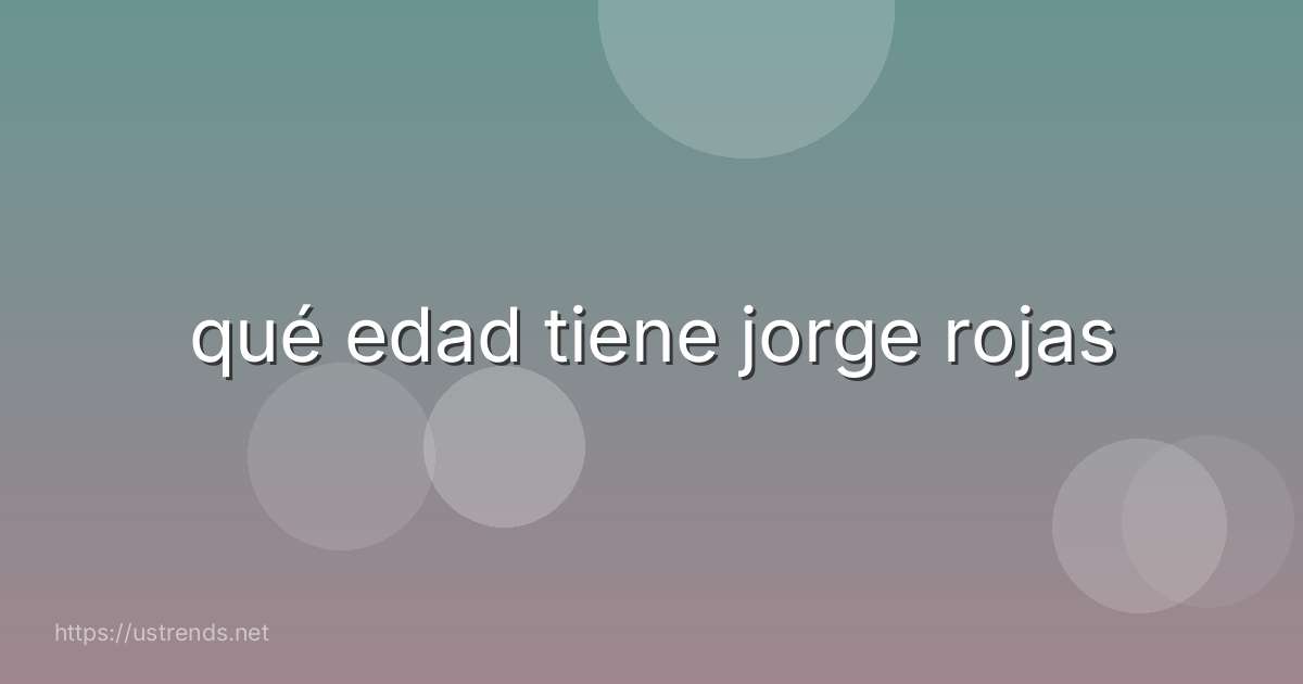 qué edad tiene jorge rojas