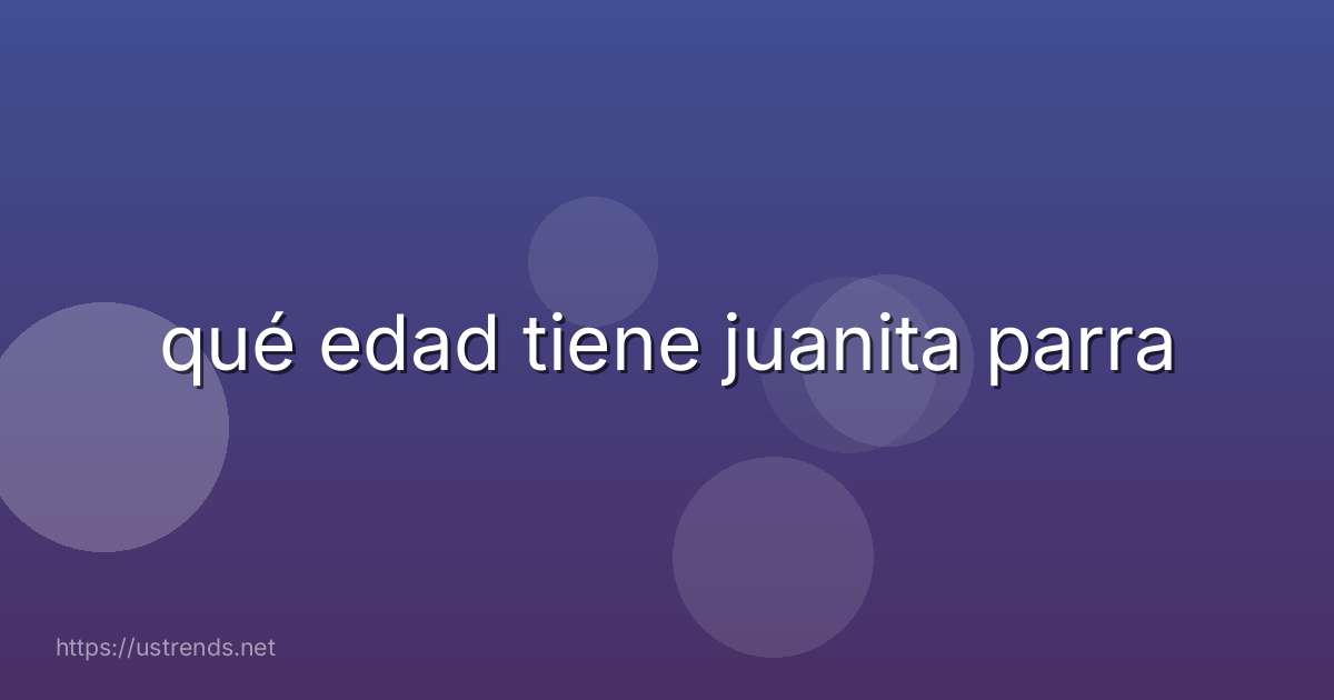 qué edad tiene juanita parra