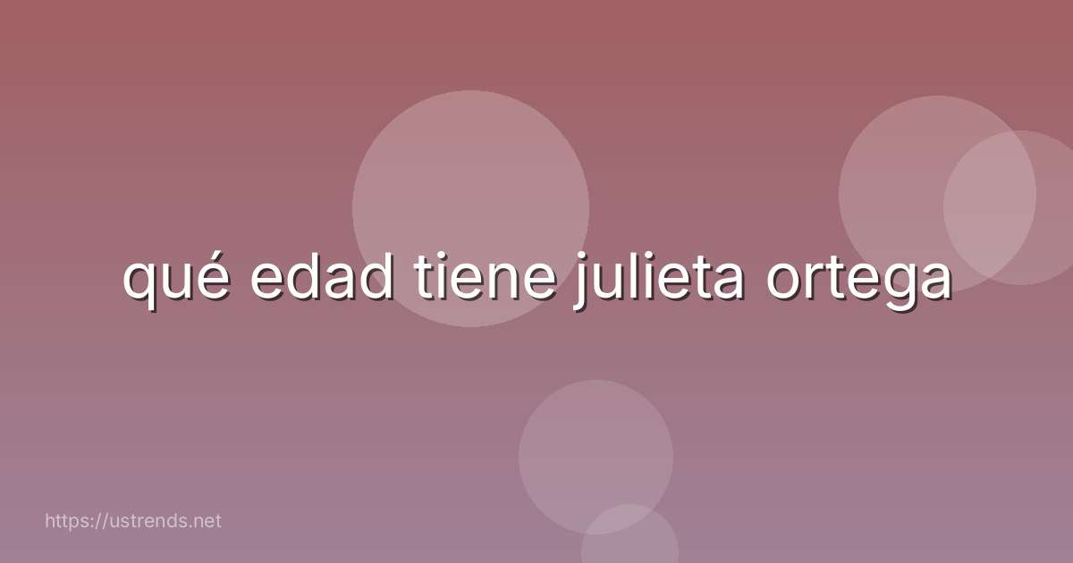 qué edad tiene julieta ortega