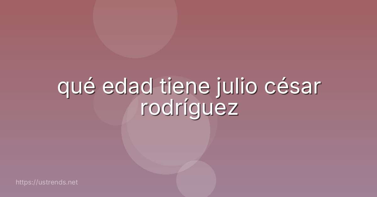 qué edad tiene julio césar rodríguez