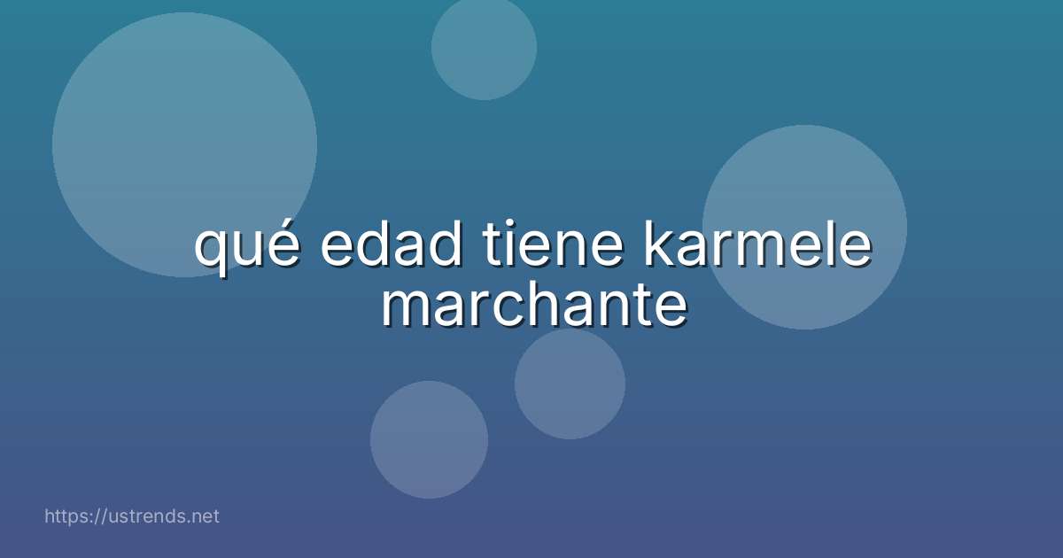 qué edad tiene karmele marchante