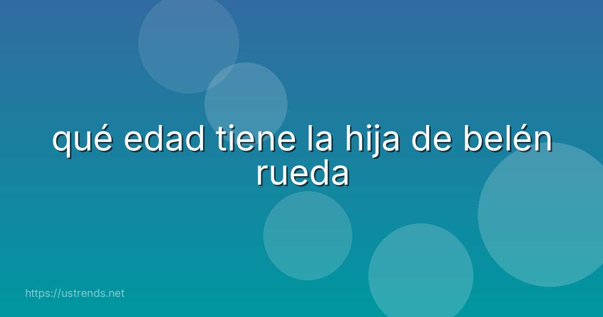 qué edad tiene la hija de belén rueda