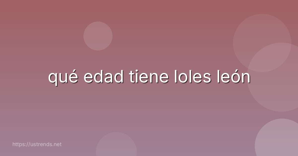 qué edad tiene loles león
