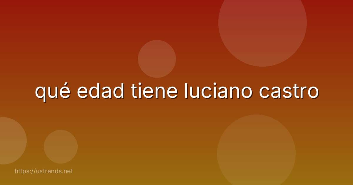 qué edad tiene luciano castro