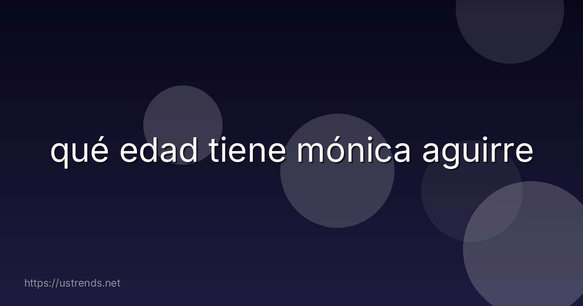 qué edad tiene mónica aguirre