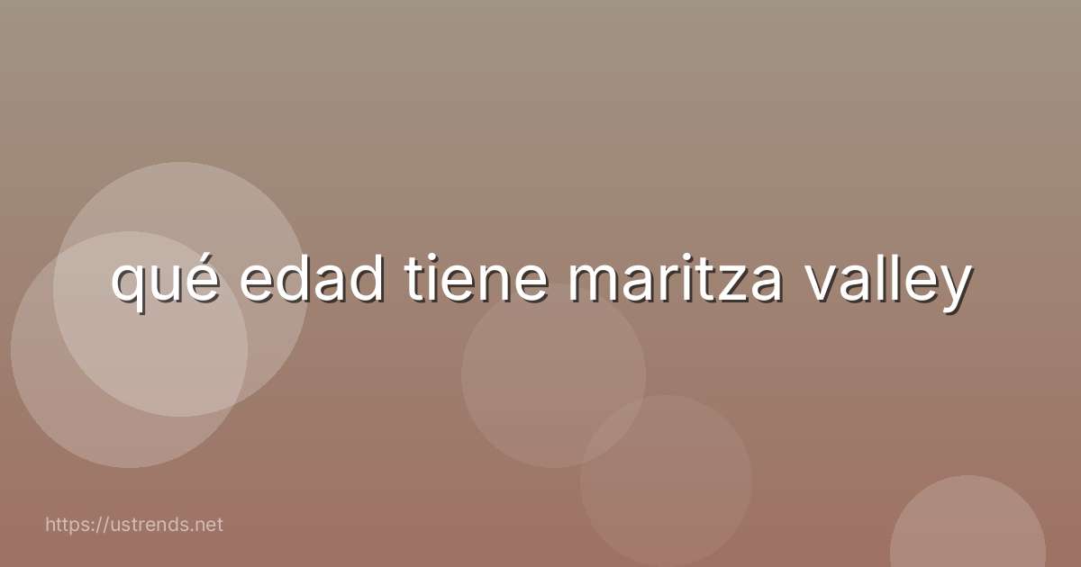 qué edad tiene maritza valley