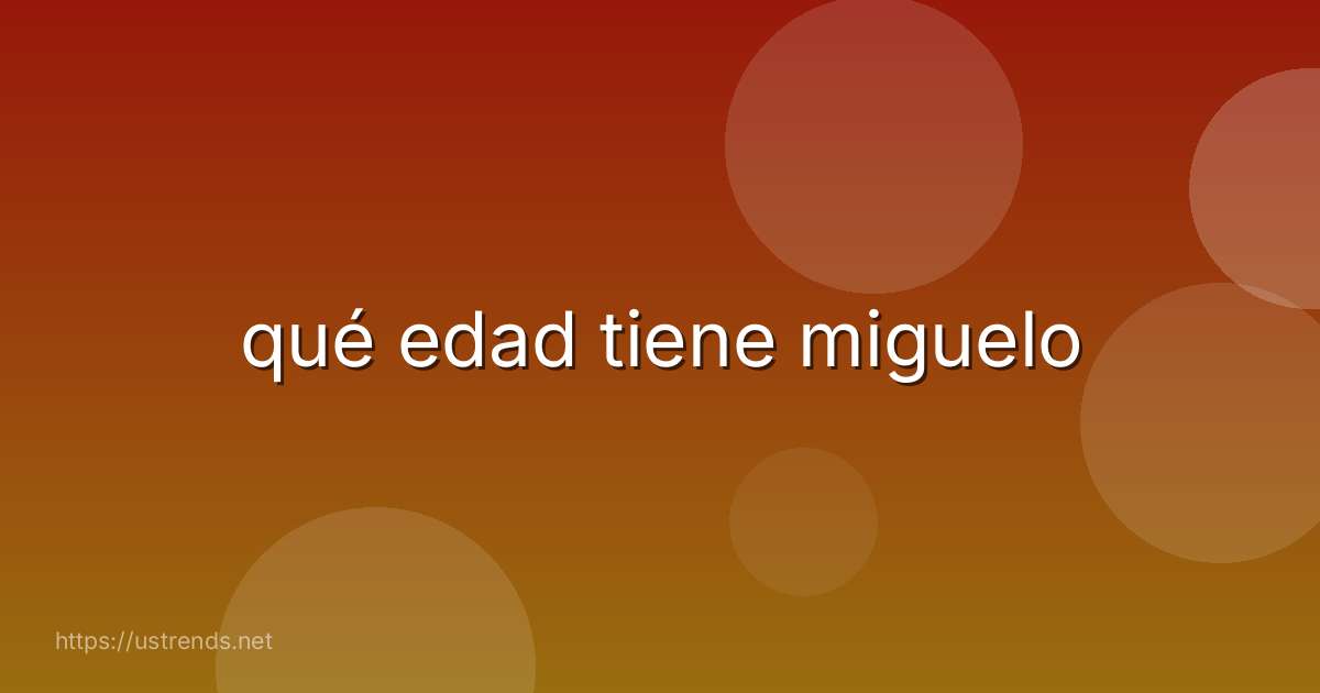 qué edad tiene miguelo
